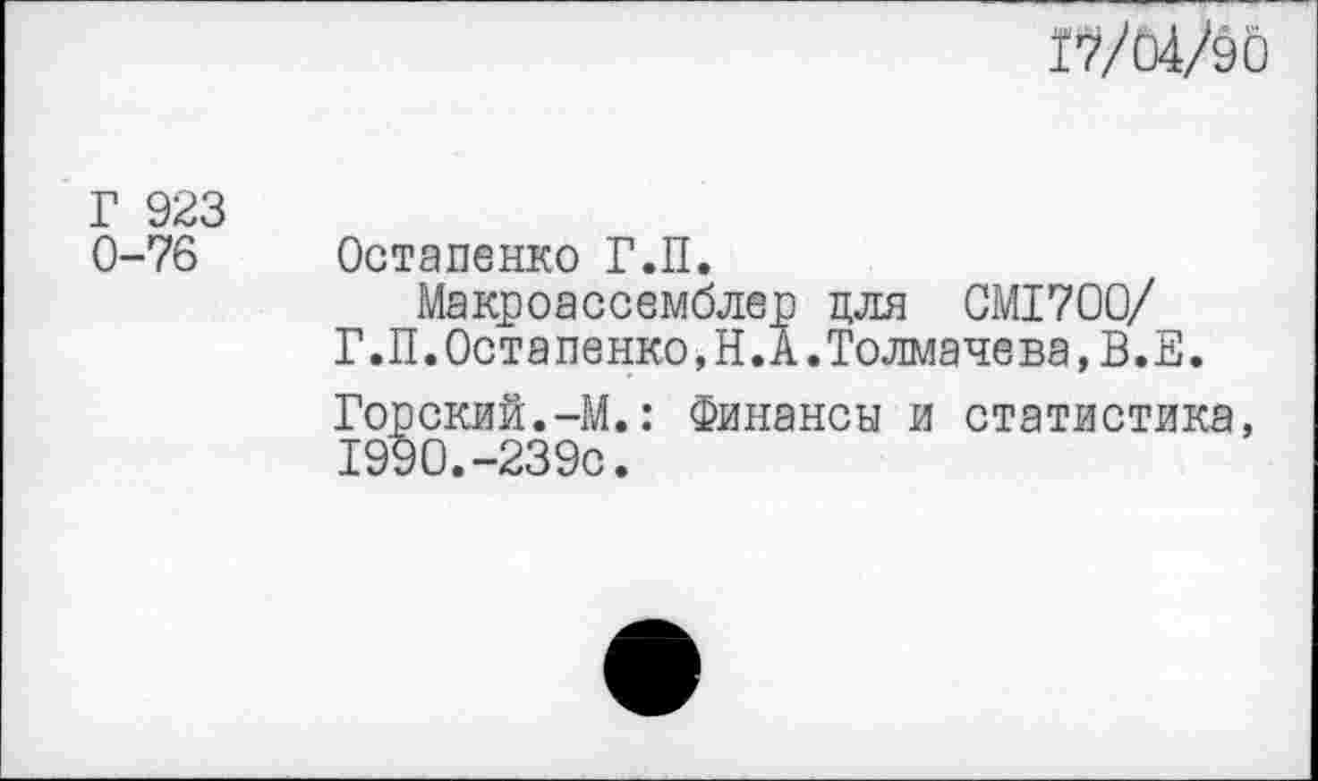 ﻿17/04/90
Г 923
0-76
Остапенко Г.П.
Макроассемблер для СМ1700/ Г.П.Остапенко,Н.А.Толмачева,В.Е.
Горский.-М.: Финансы и статистика, 1990.-239с.